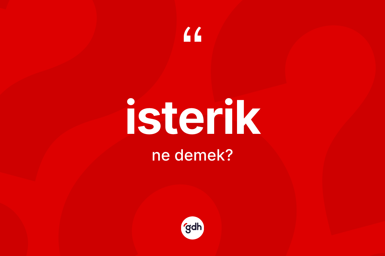 İsterik kelimesi ne anlama gelir?