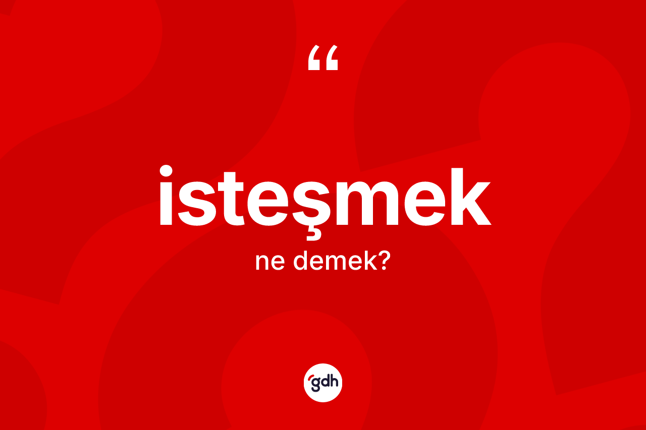 İsteşmek kelimesi nedir? İsteşmeğin TDK'ya göre anlamı nedir?