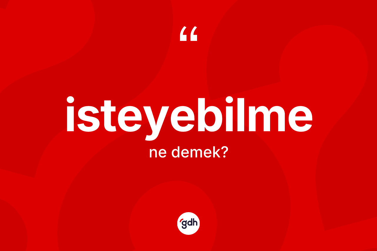 İsteyebilme nedir? İsteyebilmenin sözlükteki anlamı nedir?
