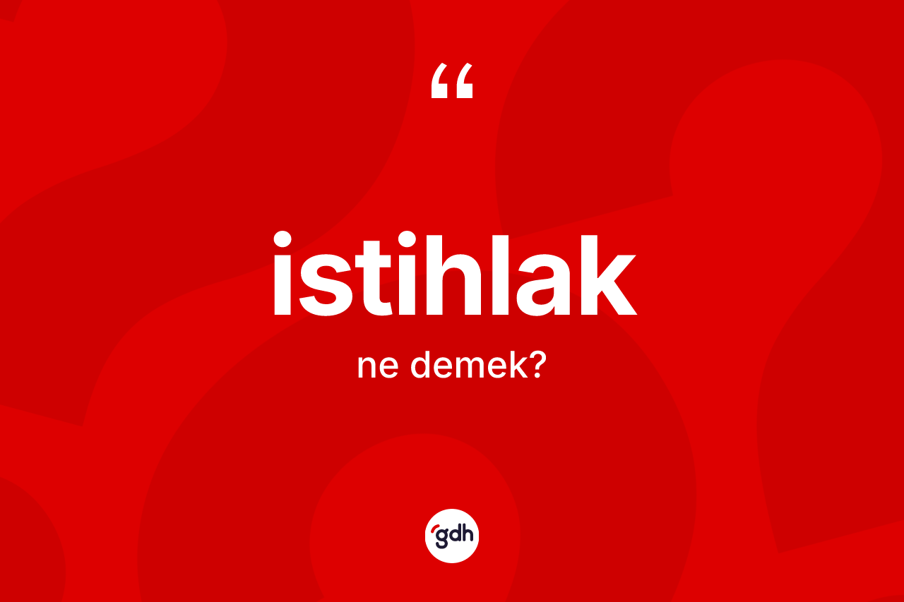 İstihlak kelimesinin anlamı nedir? İstihlakın sözlükteki anlamı nedir?