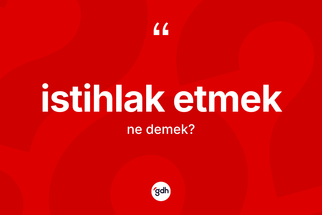 İstihlak etmek ifadesinin anlamı nedir? İstihlak etmek ifadesi hangi durumlarda kullanılır?
