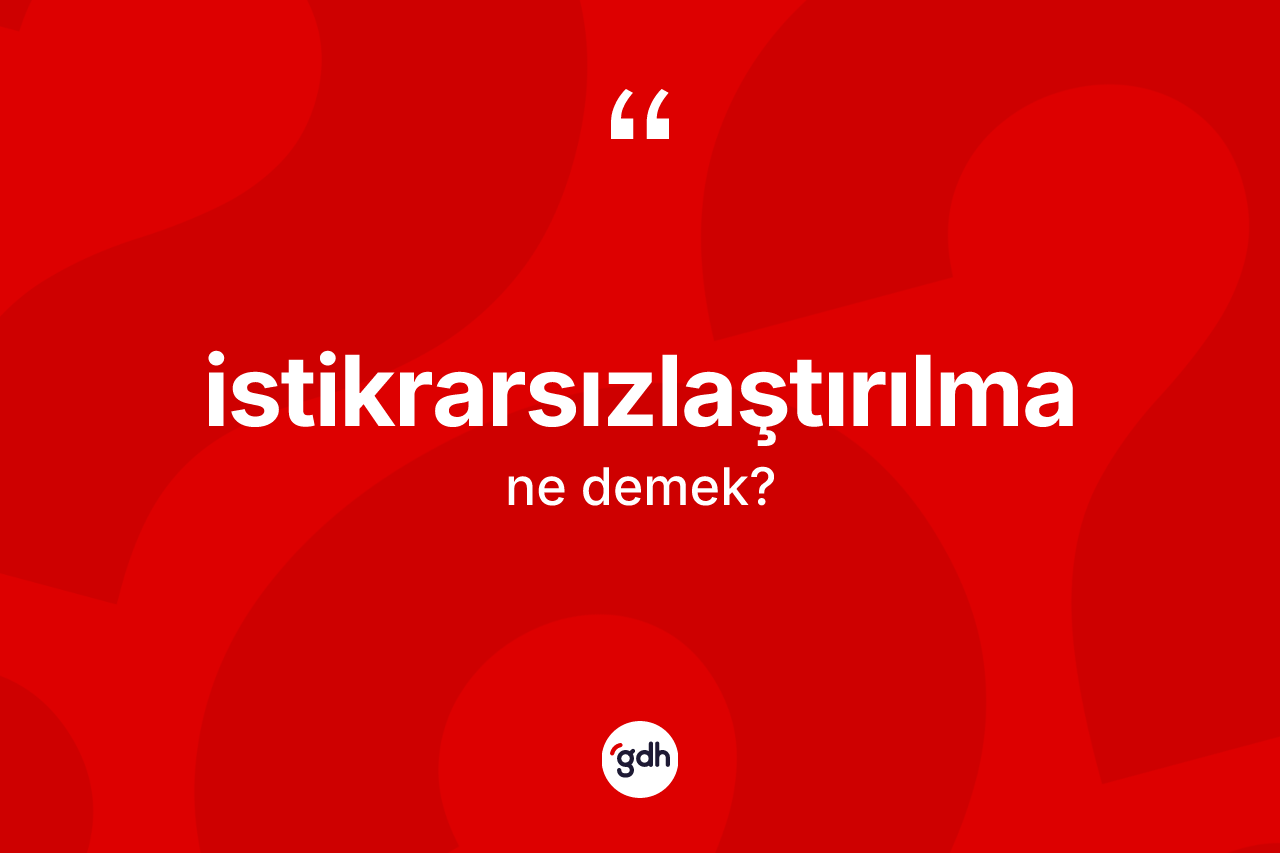 İstikrarsızlaştırılma  kelimesi ne anlama gelir? İstikrarsızlaştırılma ın TDK'ya göre anlamı nedir?