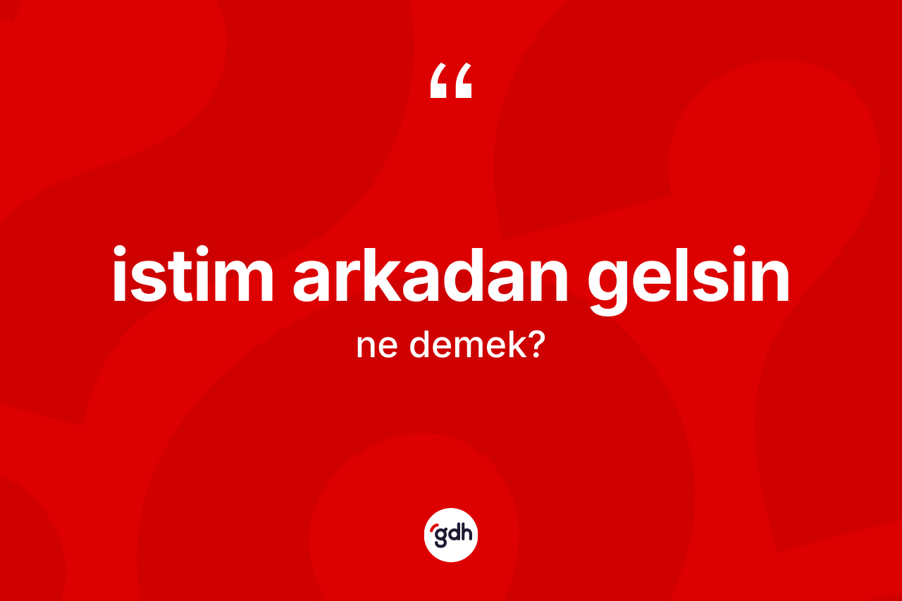 İstim arkadan gelsin ifadesinin kısaca anlamı nedir? İstim arkadan gelsin sözü hangi durumlarda kullanılır?