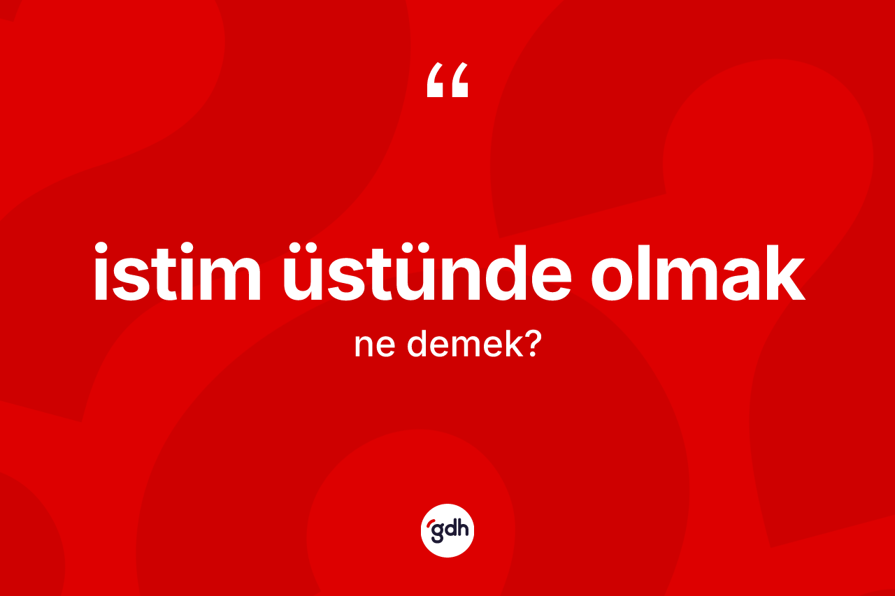 İstim üstünde olmak ifadesinin anlamı nedir? İstim üstünde olmak ifadesinin TDK açıklaması nedir?
