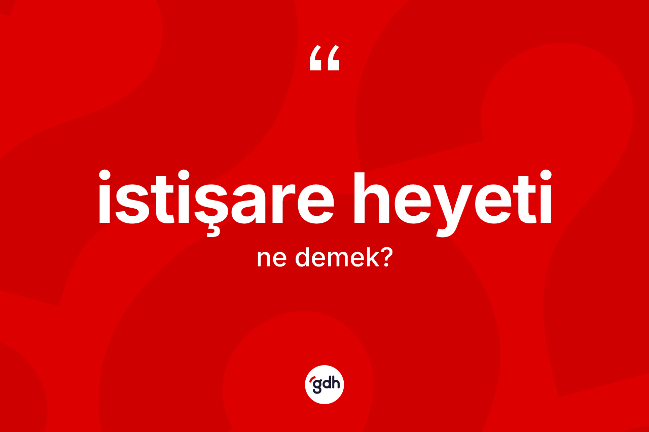 İstişare heyeti kelimesinin tanımı nedir? İstişare heyetinin TDK'ya göre anlamı nedir?