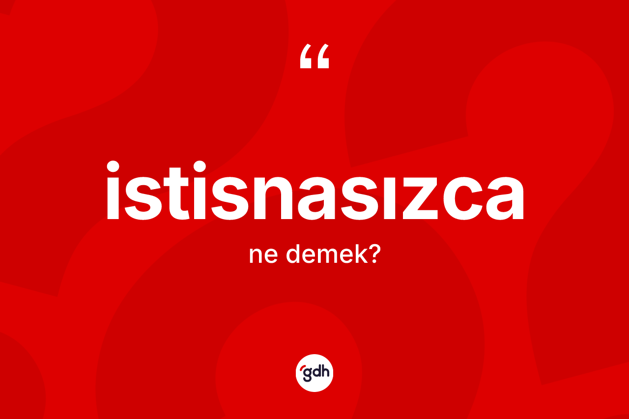 İstisnasızca kelimesinin sözlükteki tanımı nedir? İstisnasızcanın halk arasındaki kullanımı nasıldır?