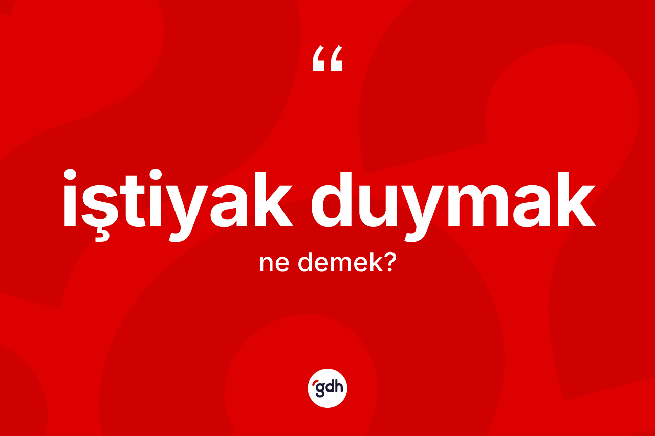 İştiyak duymak ifadesinin tanımı nedir?