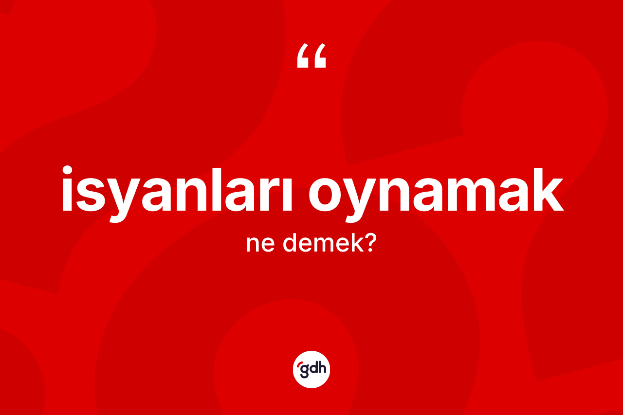 İsyanları oynamak sözü neyi anlatır? İsyanları oynamak ifadesi nerede kullanılır?