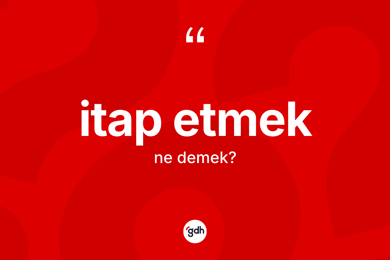 İtap etmek ne demek? İtap etmek ifadesinin TDK anlamı nedir?