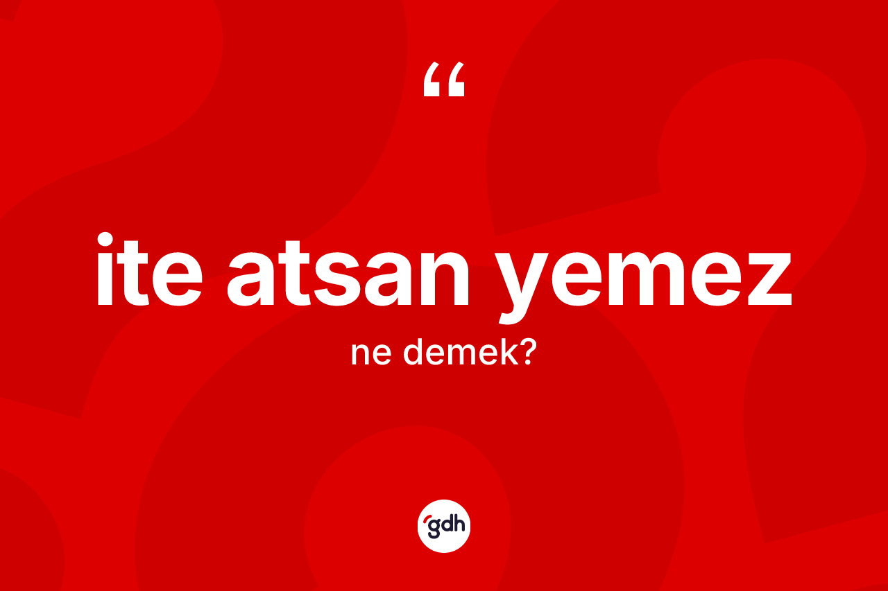 İte atsan yemez sözü ne anlama gelir?