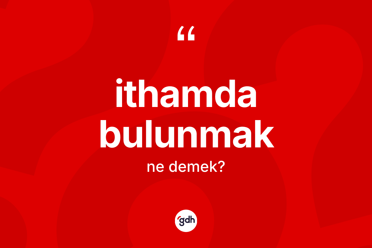 İthamda bulunmak ifadesinin kısaca tanımı nedir?