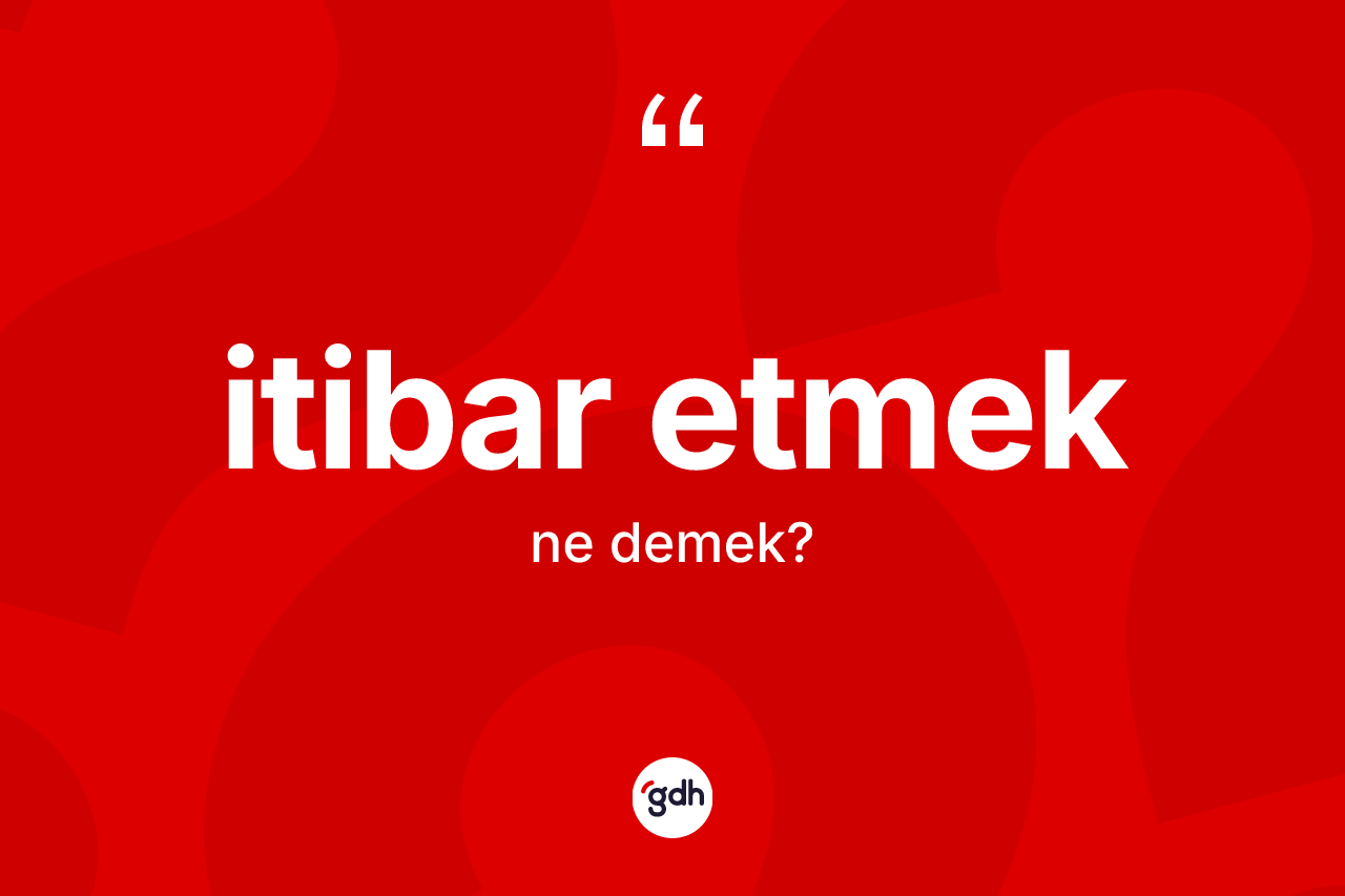 İtibar etmek ifadesinin anlamı nedir?