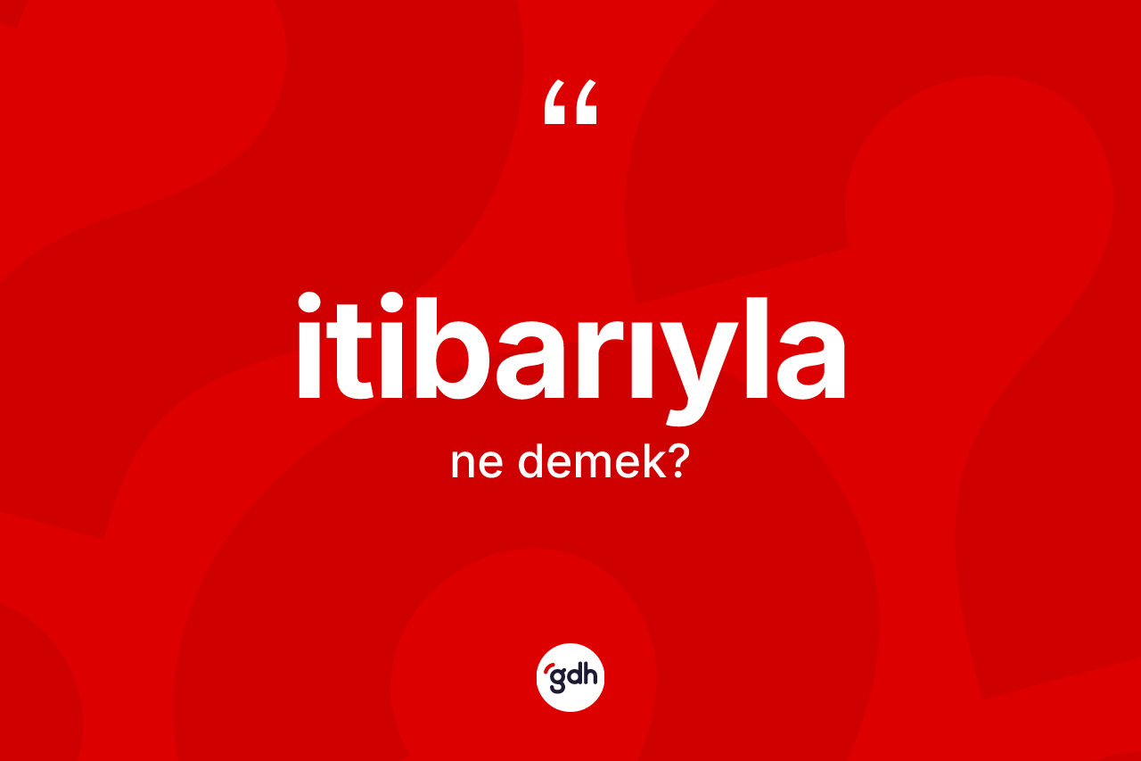 İtibarıyla kelimesinin anlamı nedir? İtibarıylanın sözlükteki anlamı nedir?