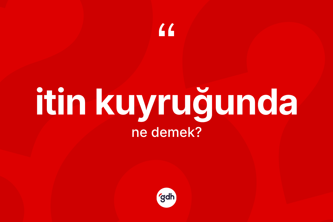 İtin kuyruğunda ifadesi neyi anlatır?