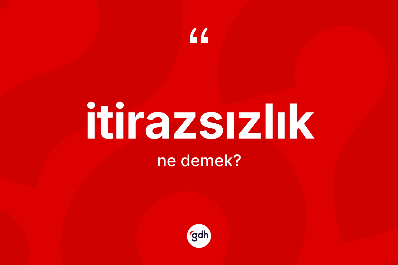 İtirazsızlık kelimesinin sözlükteki tanımı nedir? İtirazsızlık kelimesinin kaç farklı anlamı var?