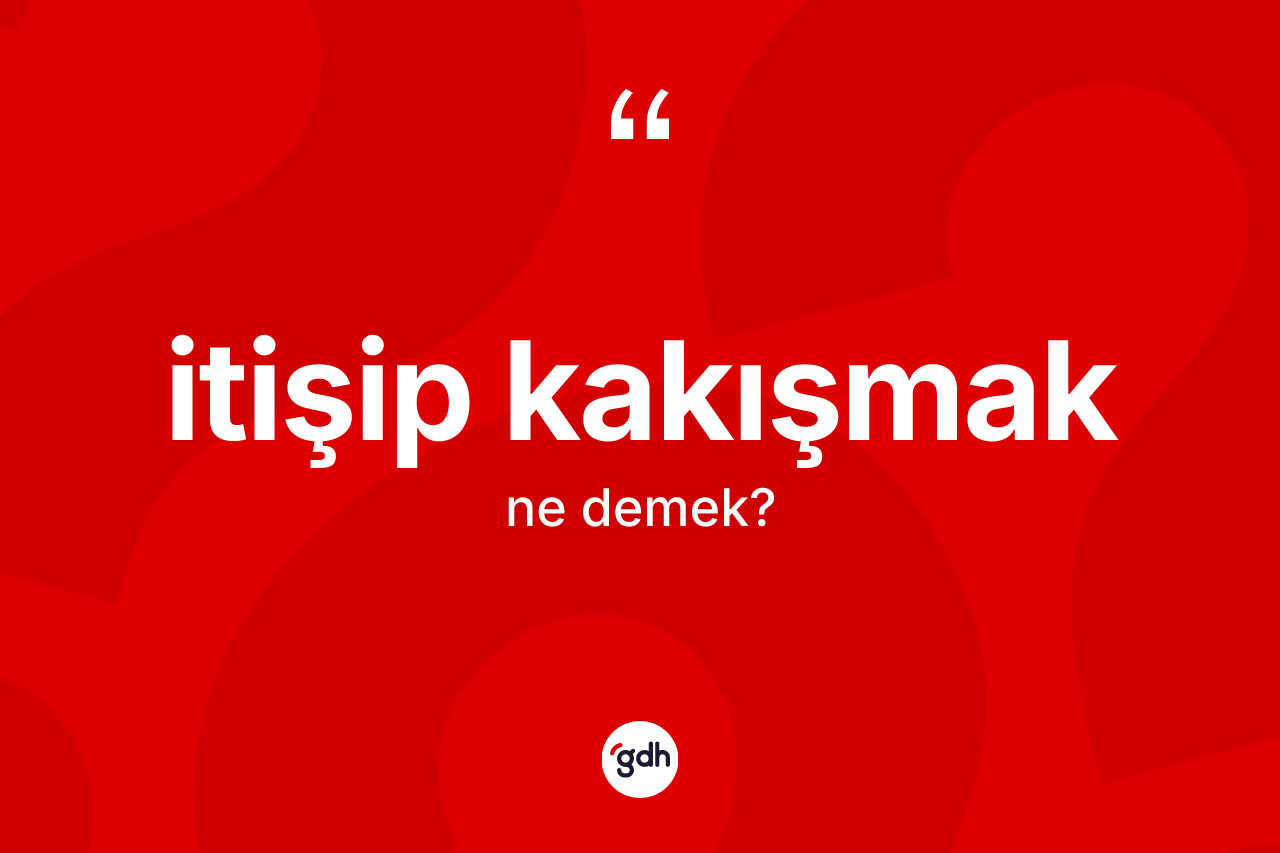 İtişip kakışmak ne demek? İtişip kakışmak ifadesi nerede kullanılır?