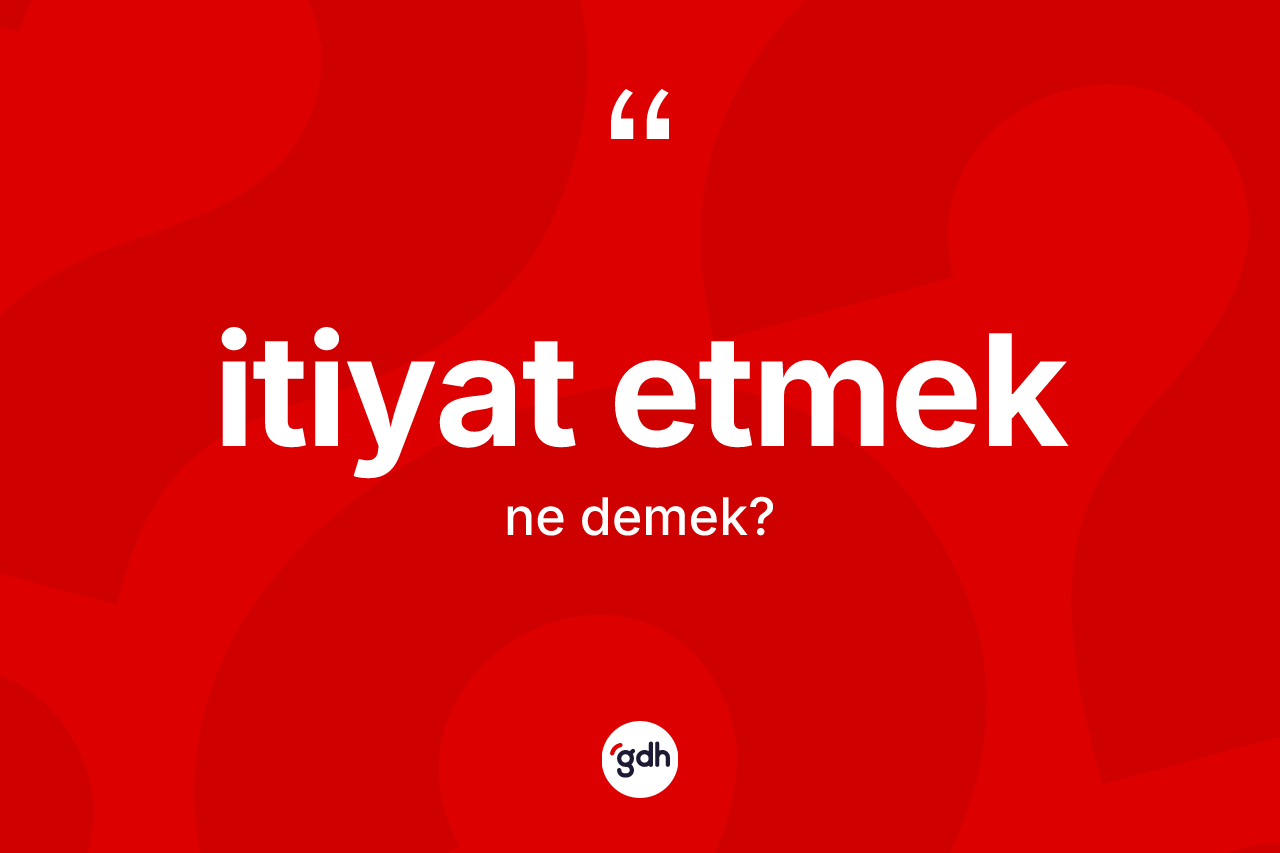 İtiyat etmek ifadesinin anlamı nedir? İtiyat etmek ifadesinin sözlük anlamı nedir?