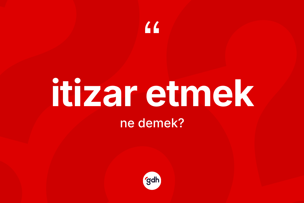 İtizar etmek ifadesinin anlamı nedir? İtizar etmek ifadesi nerede kullanılır?