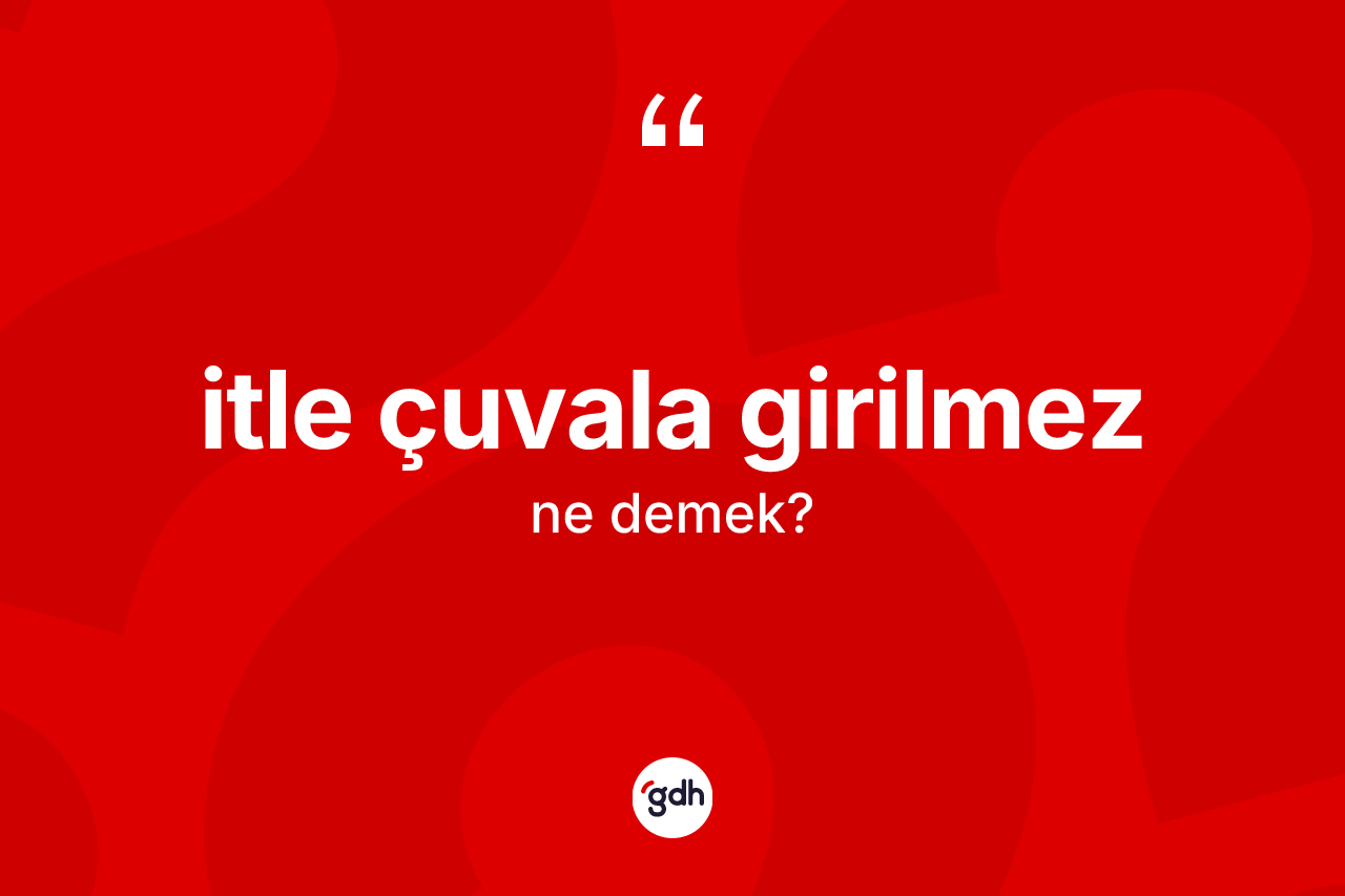 İtle çuvala girilmez ifadesinin tanımı nedir?
