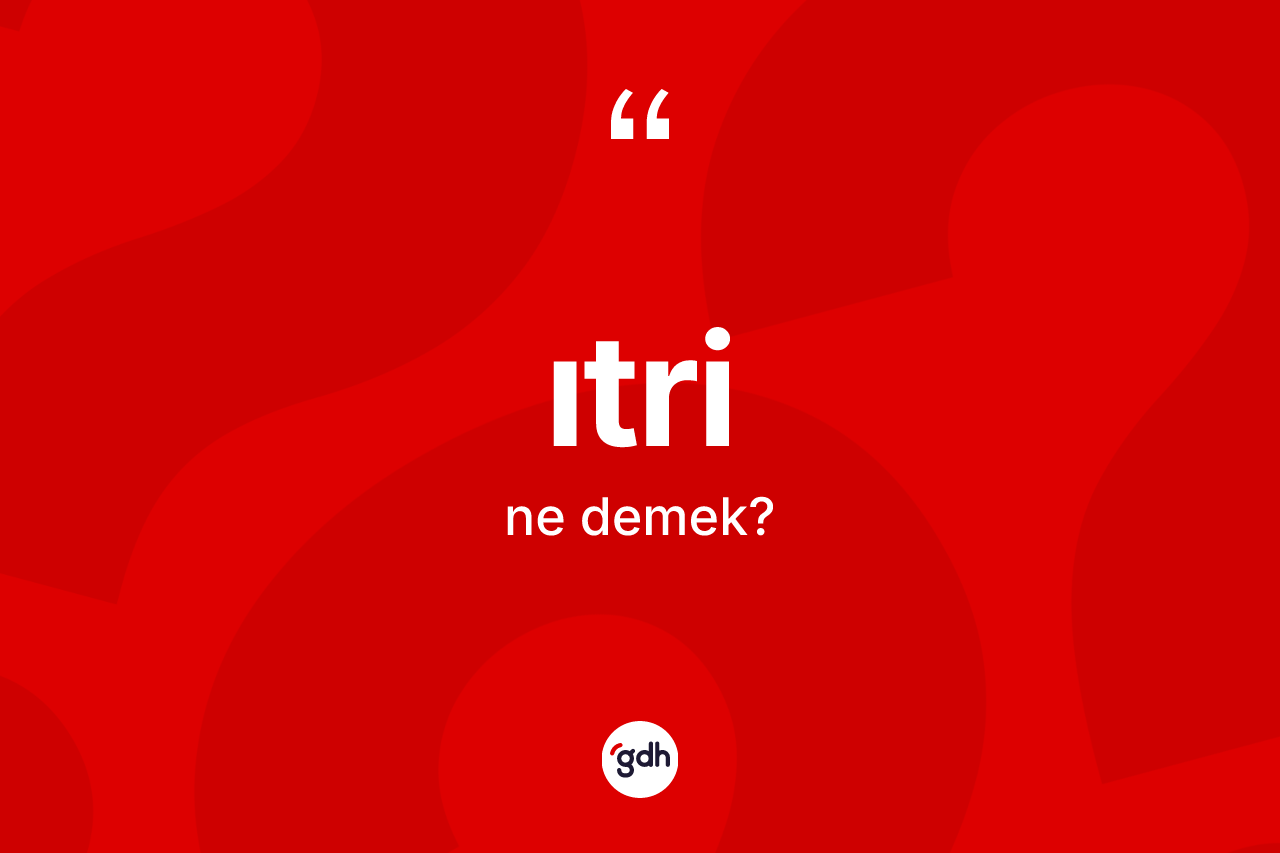 Itri ne demek? Itri kelimesinin özellikleri nelerdir?