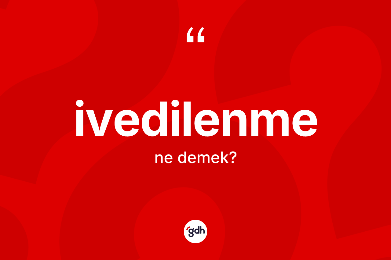 İvedilenme ne anlama gelir? İvedilenmenin TDK'ya göre anlamı nedir?