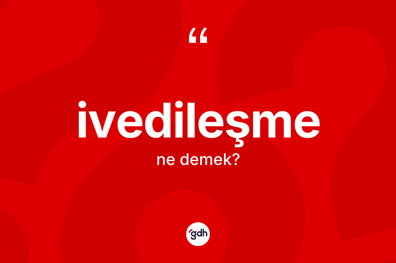 İvedileşme kelimesi ne demek? İvedileşmenin TDK'ya göre anlamı nedir?