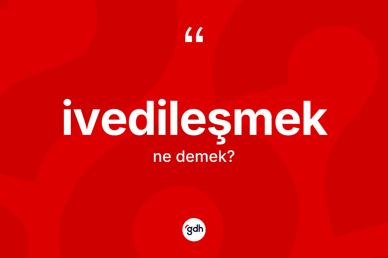 İvedileşmek kelimesinin anlamı nedir? İvedileşmeğin TDK'ya göre anlamı nedir?