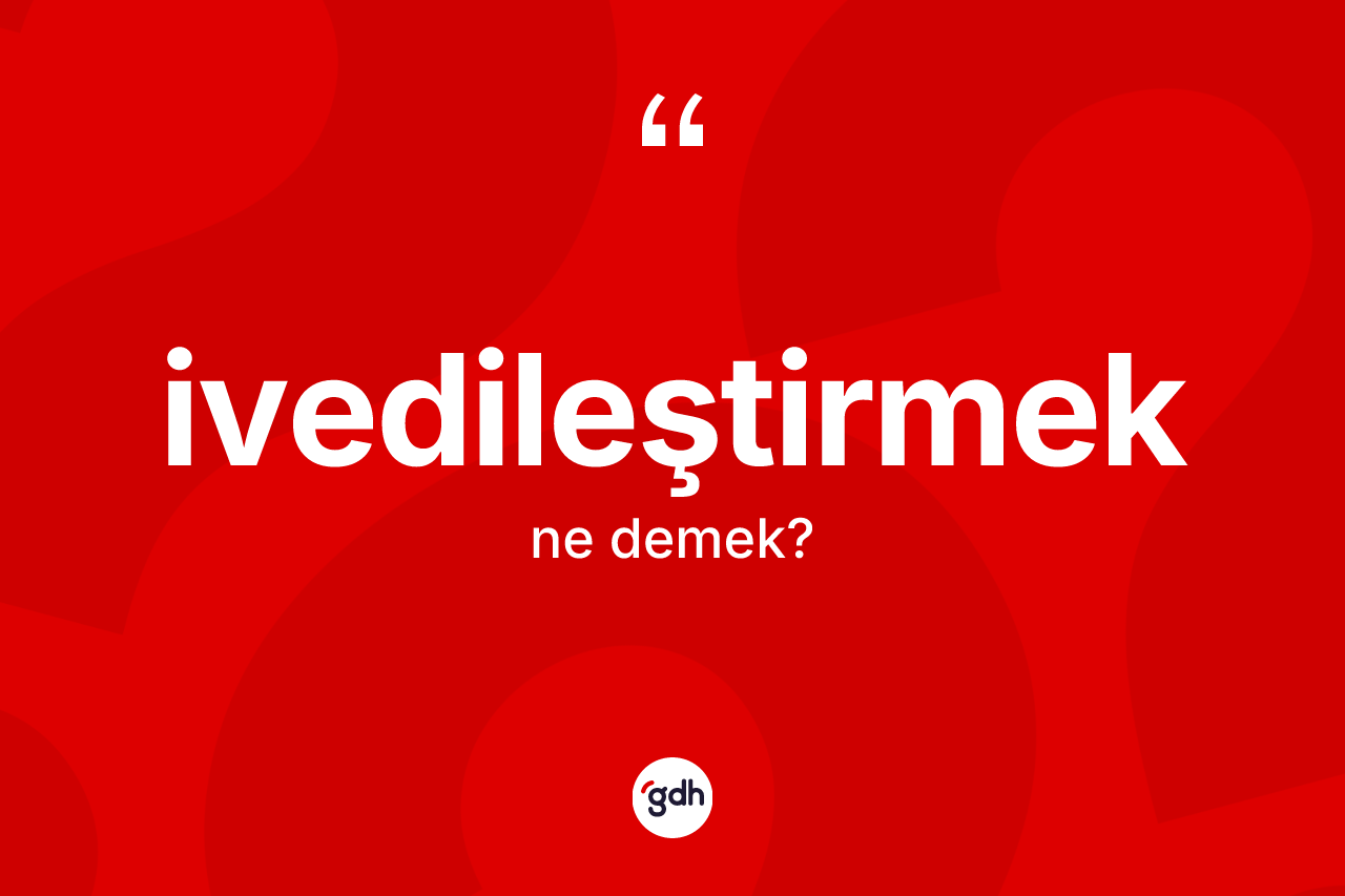 İvedileştirmek kelimesinin sözlükteki tanımı nedir? İvedileştirmeğin TDK'ya göre anlamı nedir?