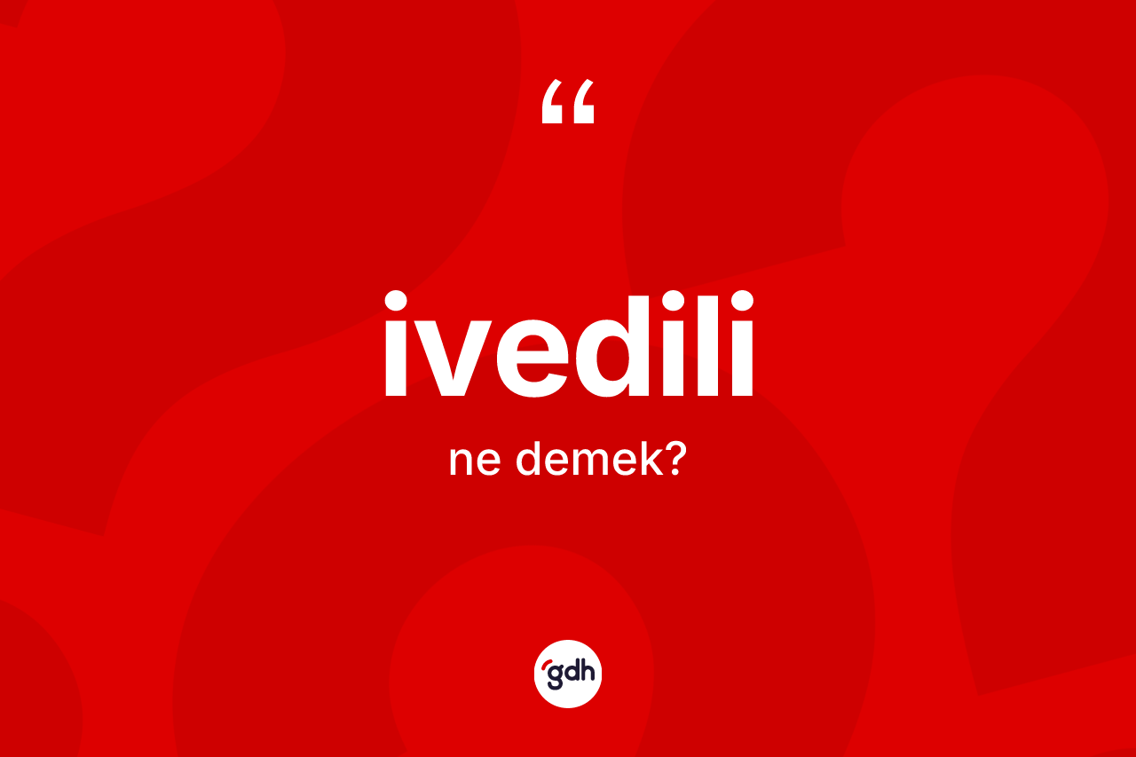 İvedili kelimesinin sözlükteki tanımı nedir? İvedilinin sözlükteki anlamı nedir?