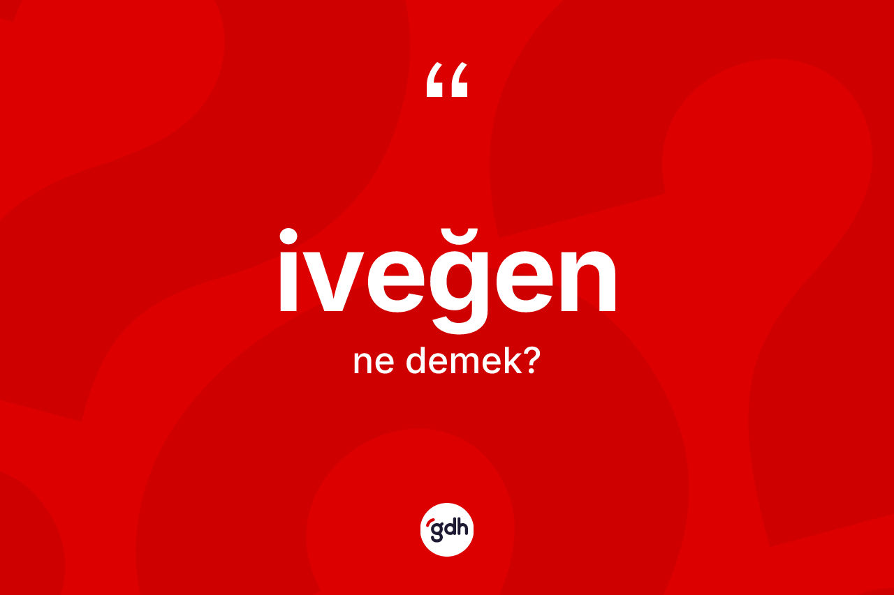 İveğen ne anlama gelir? İveğen kelimesinin TDK anlamı nedir?