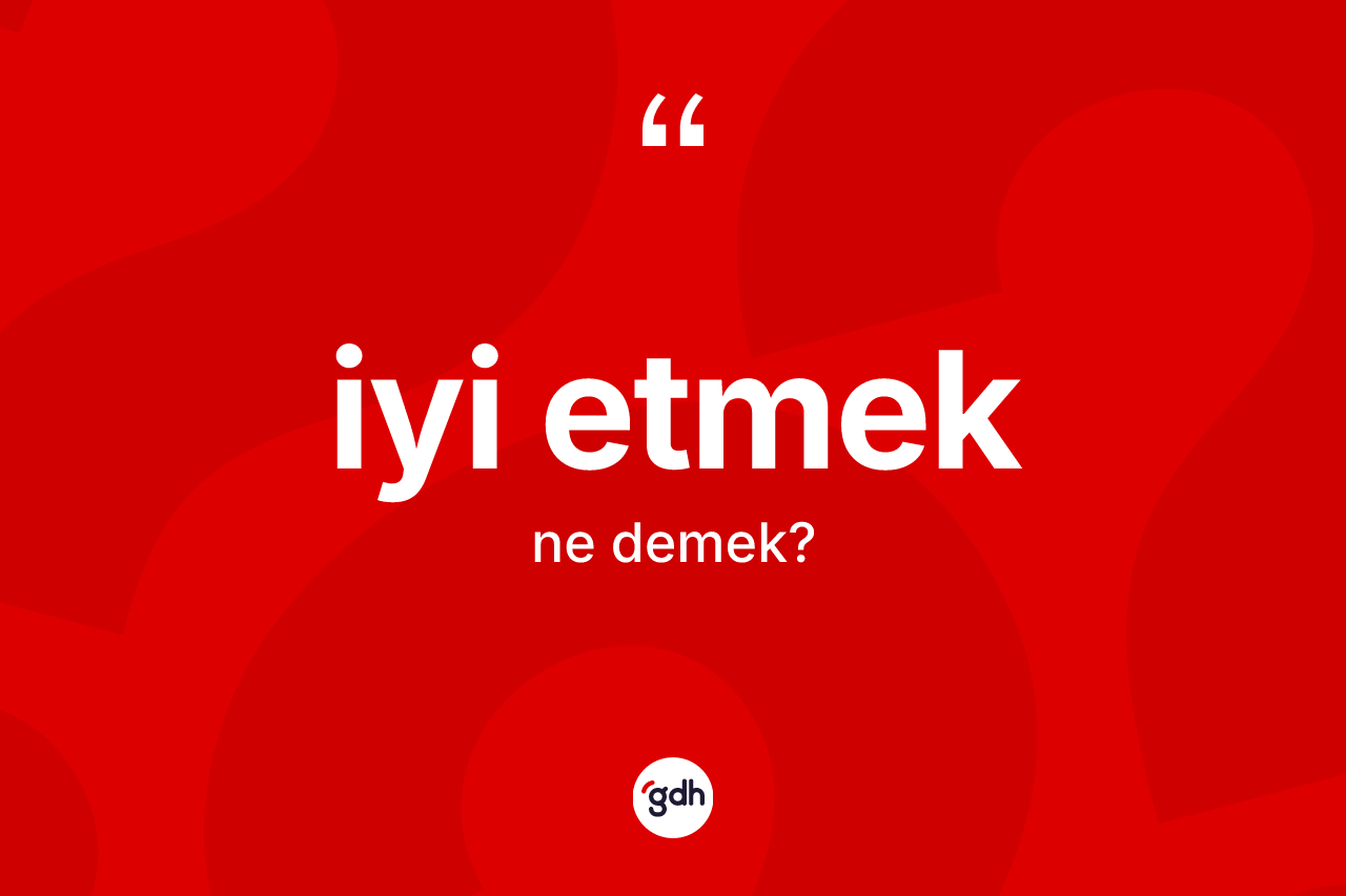İyi etmek ifadesinin anlamı nedir?