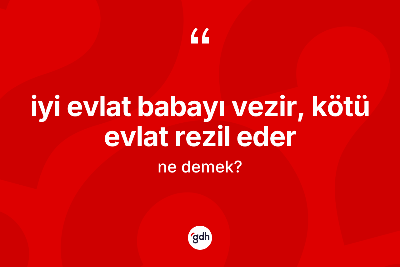 İyi evlat babayı vezir, kötü evlat rezil eder ne anlama gelir?