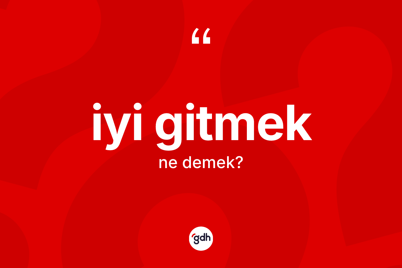 İyi gitmek ifadesinin anlamı nedir? İyi gitmek sözünün TDK tanımı nedir?