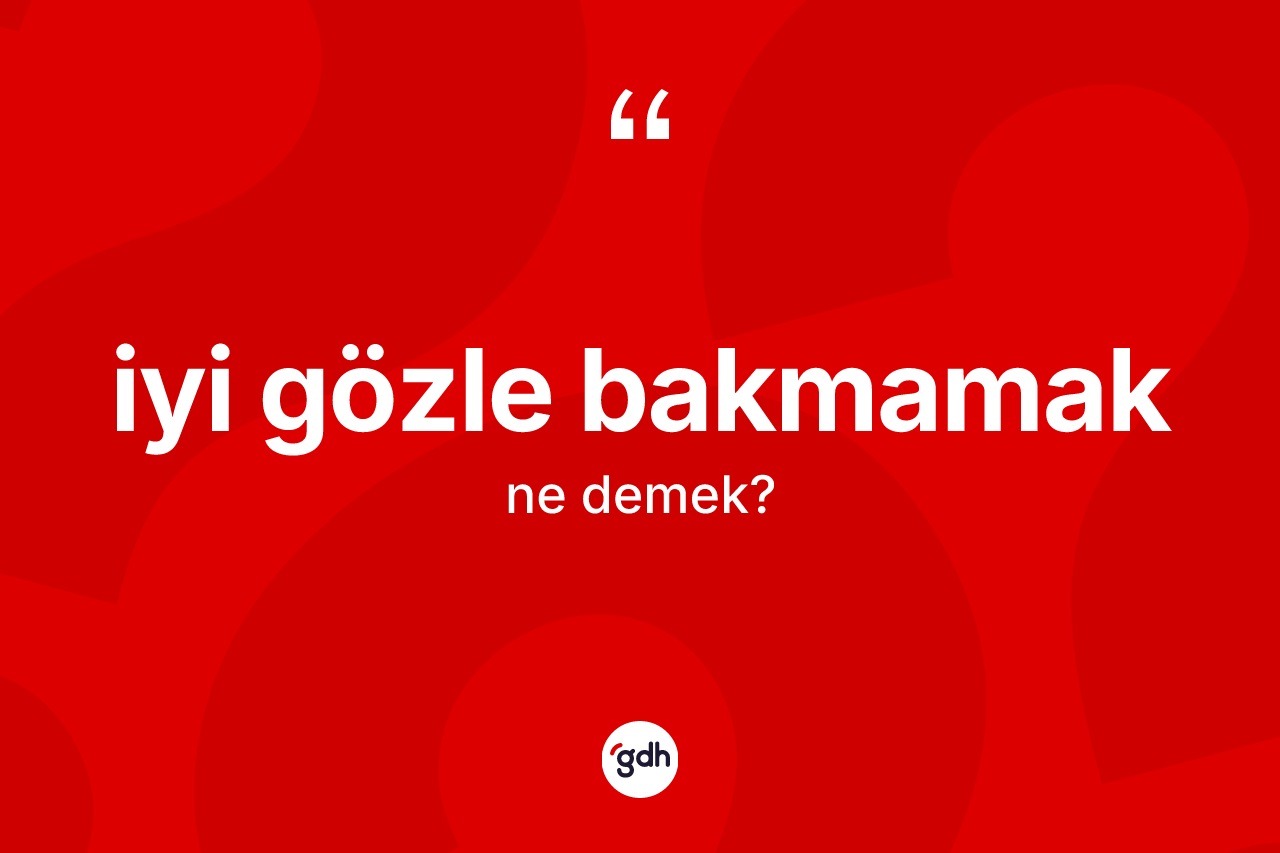 İyi gözle bakmamak ifadesinin kısaca anlamı nedir?