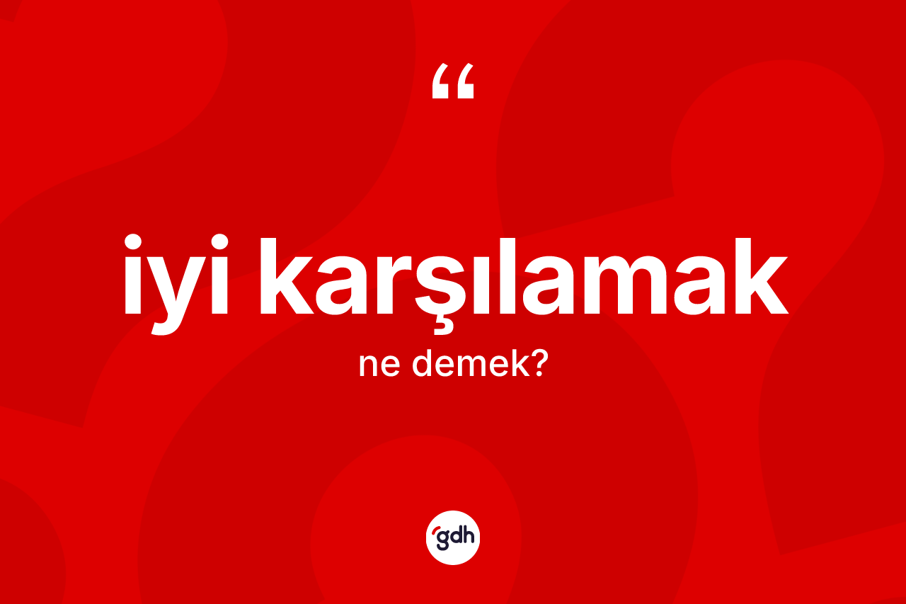 İyi karşılamak sözü ne demek?