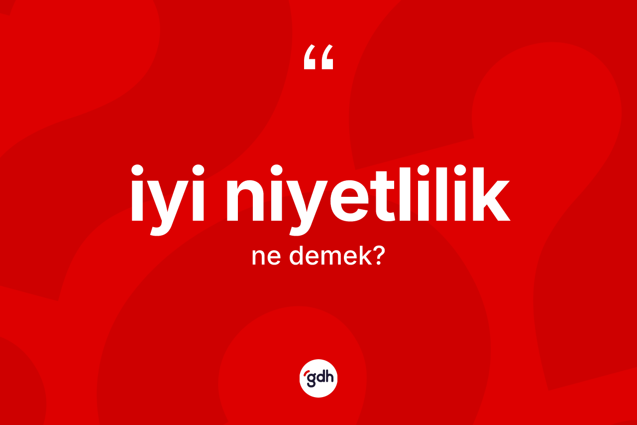 İyi niyetlilik nedir? İyi niyetliliğin sözlükteki anlamı nedir?