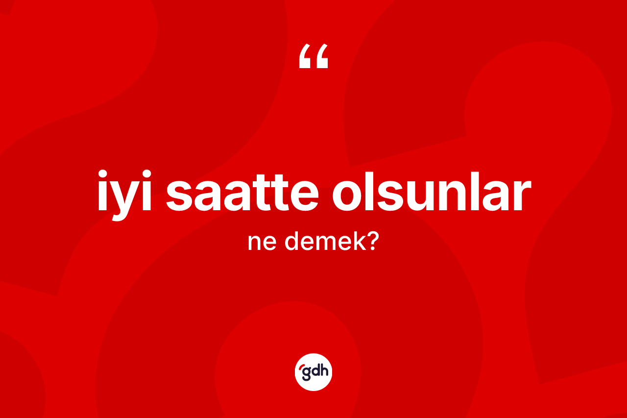 İyi saatte olsunlar ifadesinin kısaca tanımı nedir?