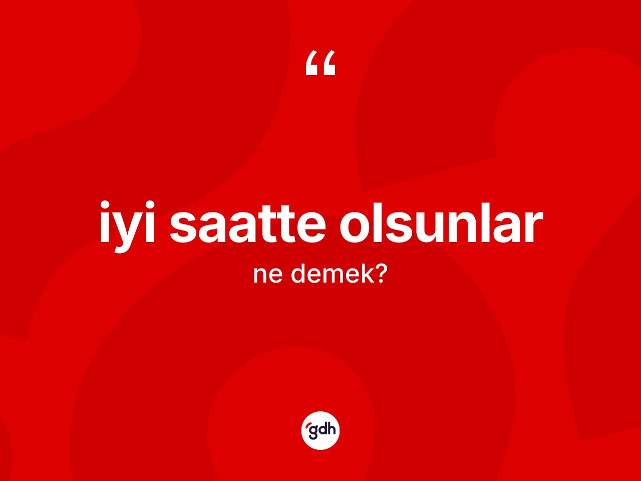 İyi saatte olsunlar ifadesinin kısaca tanımı nedir? İyi saatte olsunlar sözü hangi durumlarda kullanılır?