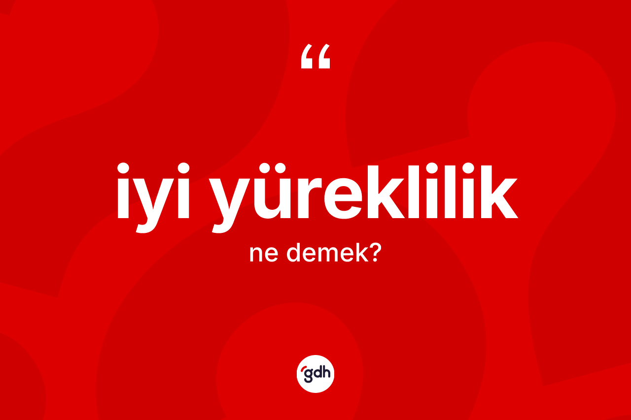 İyi yüreklilik kelimesi ne demek? İyi yürekliliğin TDK'ya göre anlamı nedir?