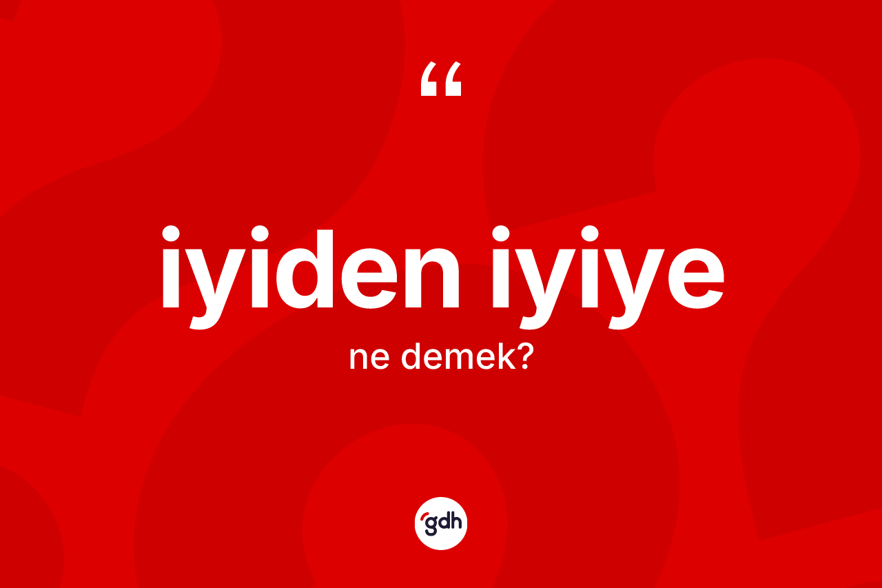 İyiden iyiye kelimesi ne demek? İyiden iyiye kelimesinin kaç farklı anlamı var?