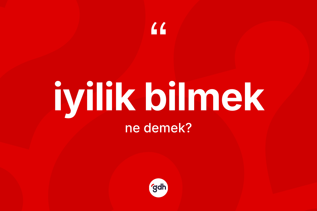 İyilik bilmek ifadesinin sözlükteki anlamı nedir?