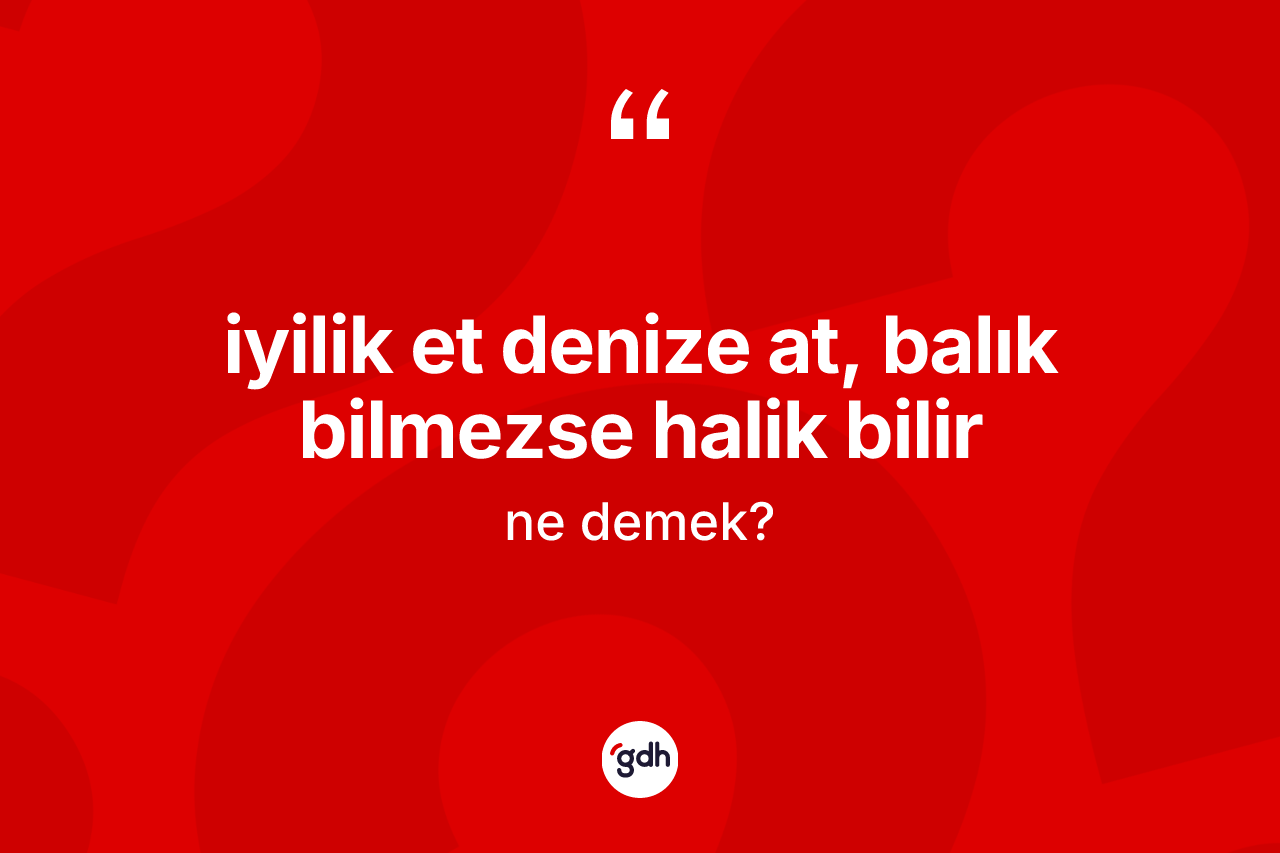 İyilik et denize at, balık bilmezse Halik bilir ifadesinin tanımı nedir?