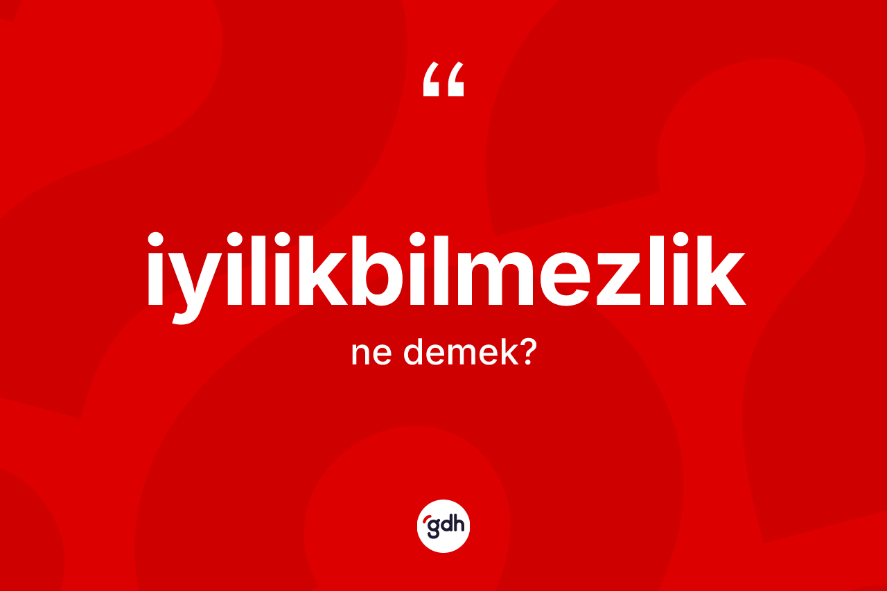 İyilikbilmezlik kelimesinin sözlükteki tanımı nedir?