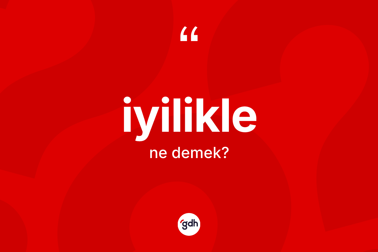 İyilikle kelimesinin sözlükteki tanımı nedir? İyiliklenin kısaca tanımı nedir?