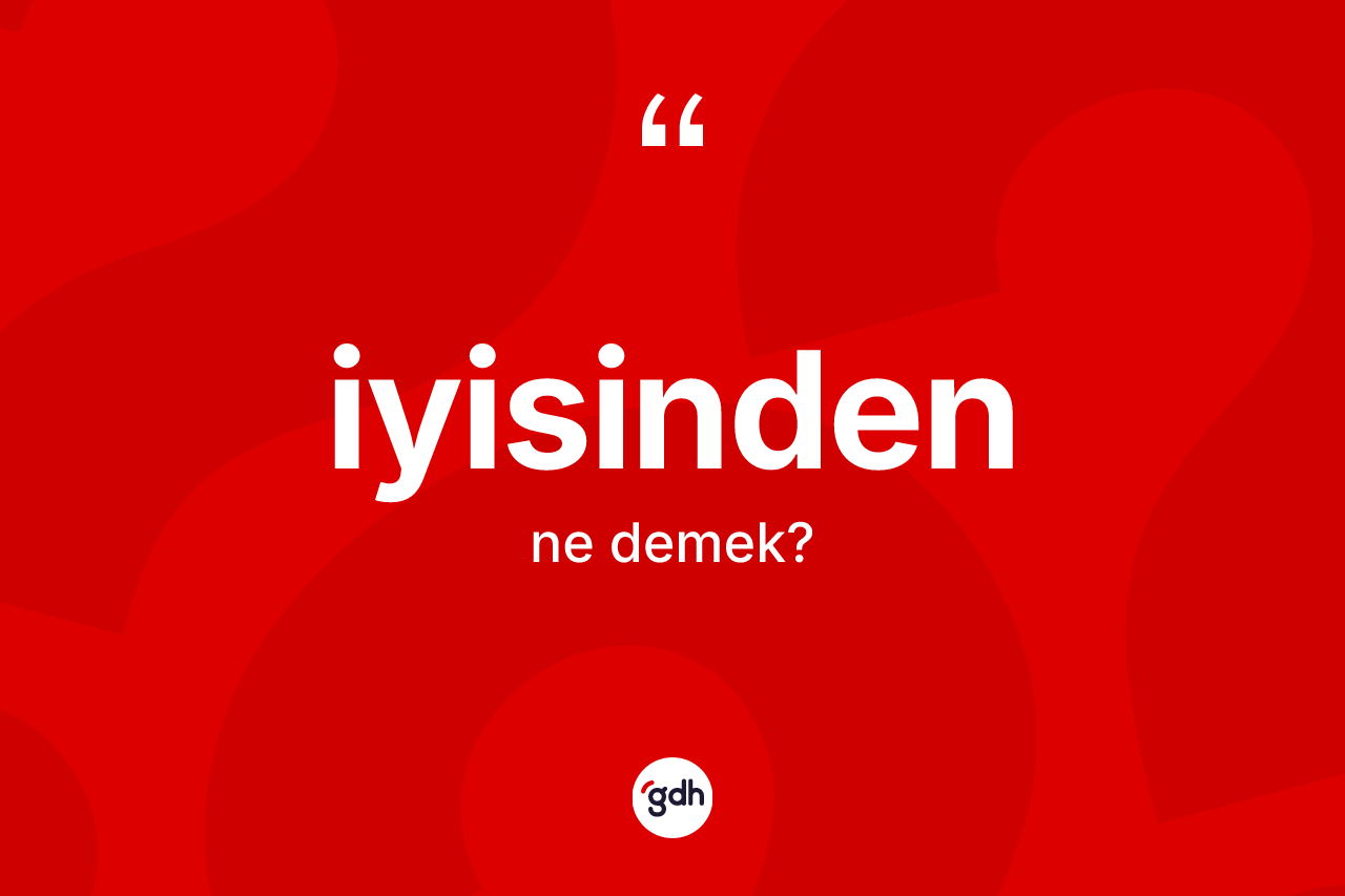 İyisinden ne demek? İyisindenin kısaca tanımı nedir?