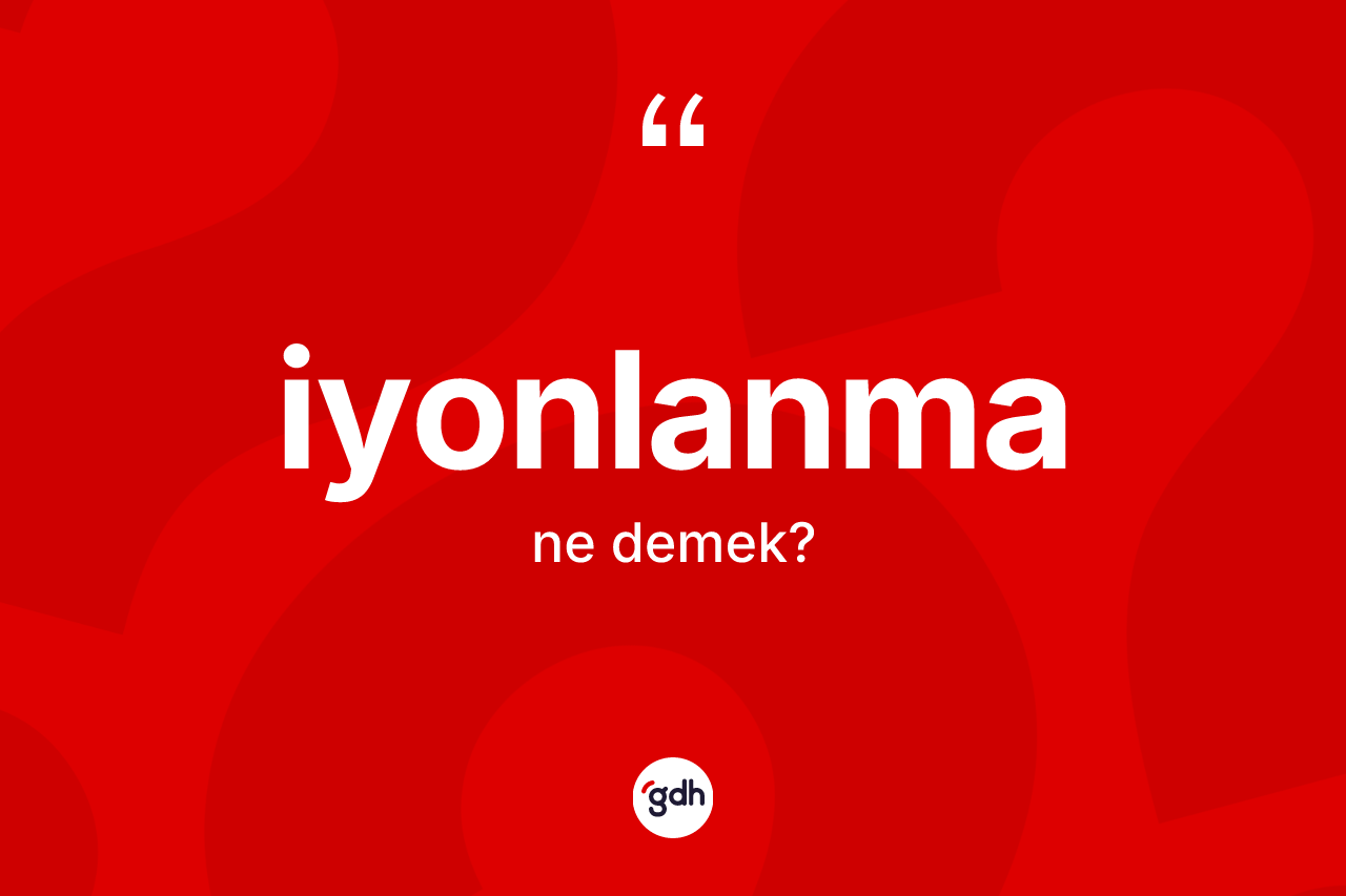İyonlanma kelimesi nedir? İyonlanma kelimesinin kaç farklı anlamı var?