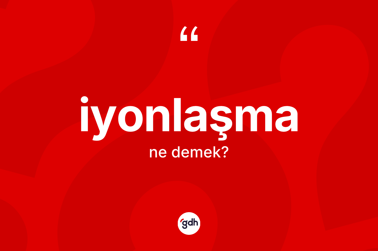 İyonlaşma kelimesinin tanımı nedir?