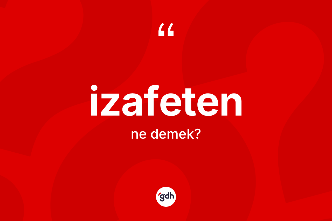 İzafeten kelimesi ne demek? İzafeten kelimesinin TDK anlamı nedir?