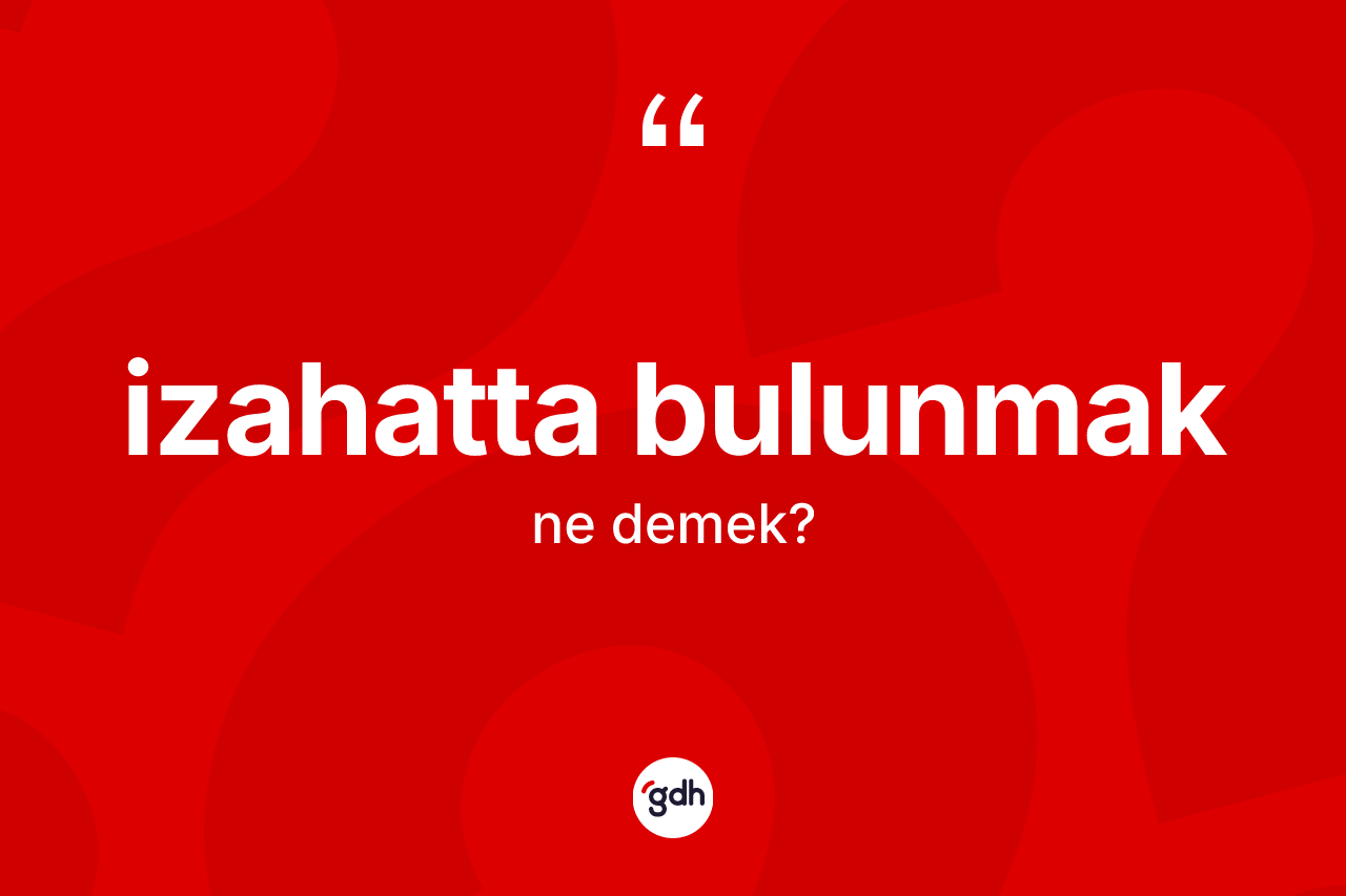 İzahatta bulunmak nedir?