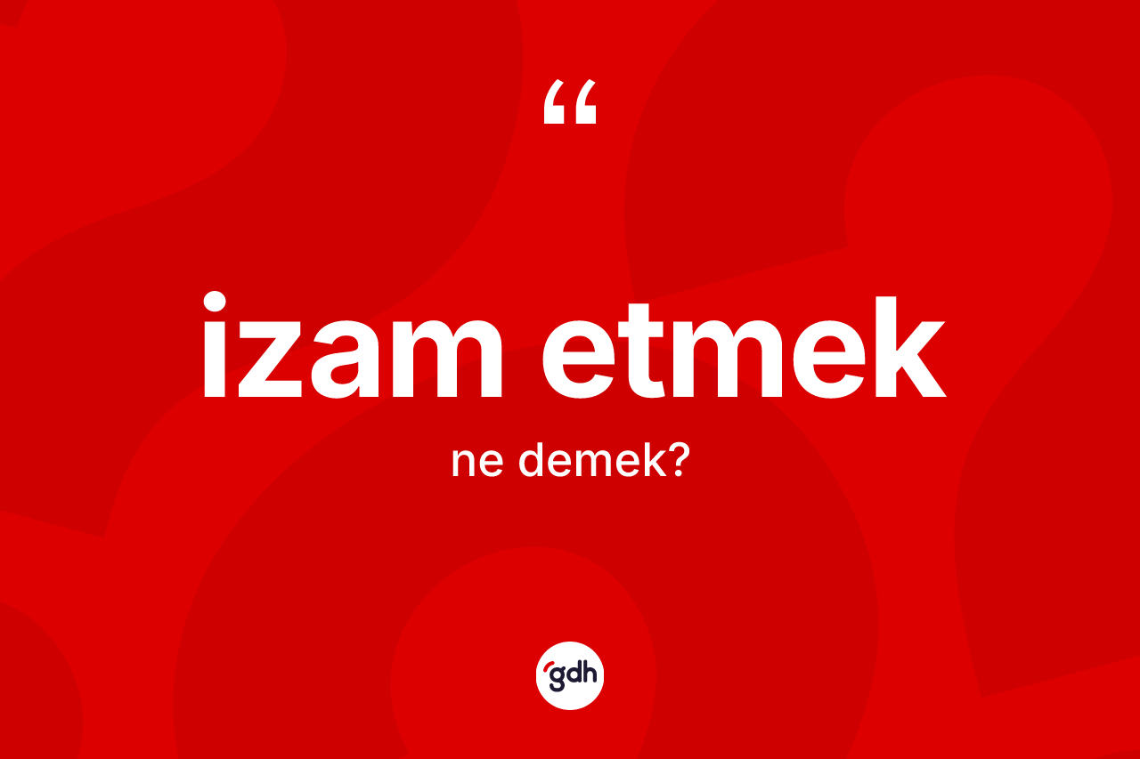 İzam etmek ifadesinin sözlükteki anlamı nedir?